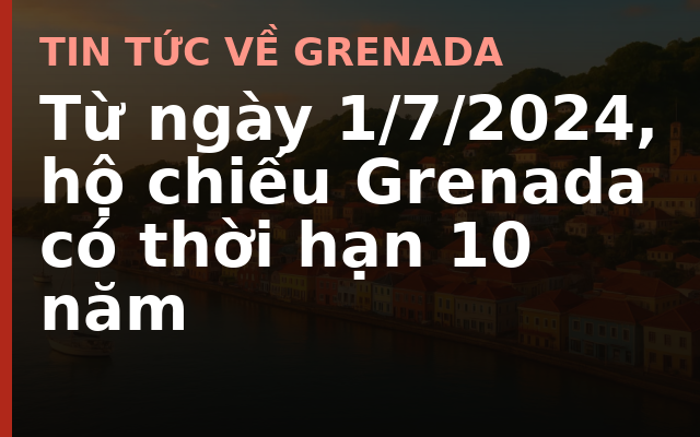 Từ ngày 1/7/2024, hộ chiếu Grenada có thời hạn 10 năm
